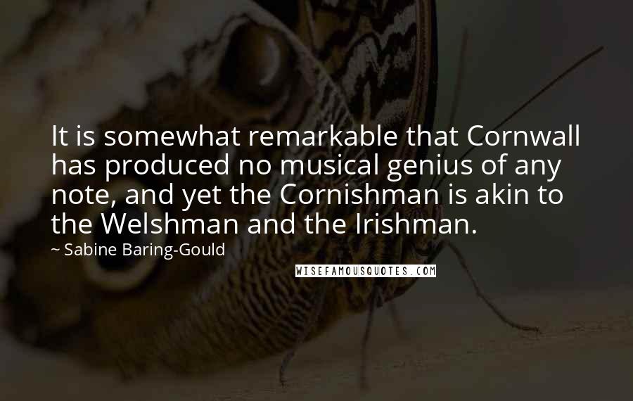 Sabine Baring-Gould Quotes: It is somewhat remarkable that Cornwall has produced no musical genius of any note, and yet the Cornishman is akin to the Welshman and the Irishman.