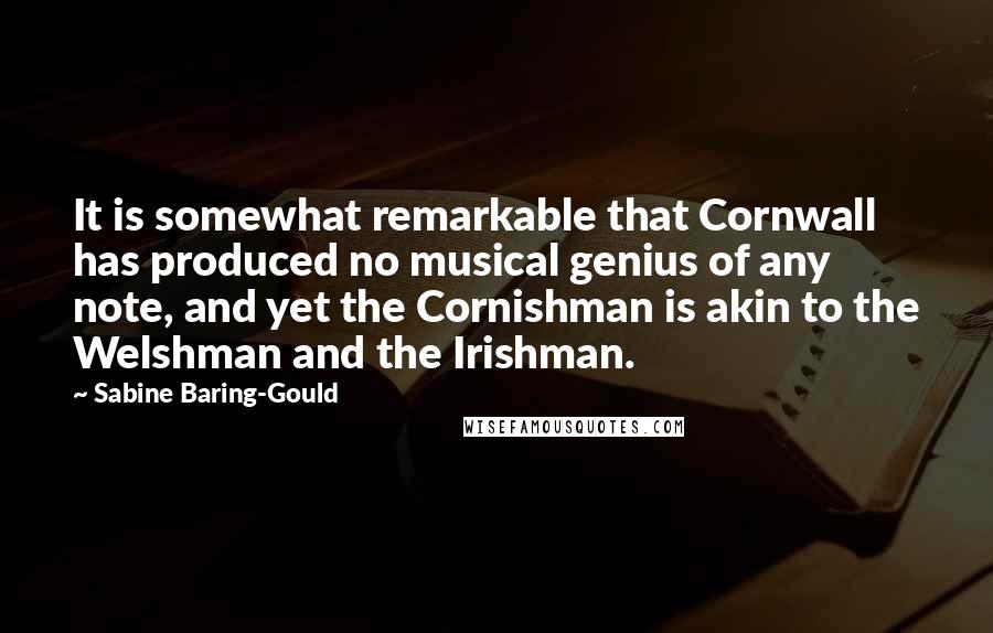 Sabine Baring-Gould Quotes: It is somewhat remarkable that Cornwall has produced no musical genius of any note, and yet the Cornishman is akin to the Welshman and the Irishman.