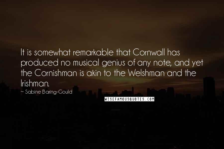 Sabine Baring-Gould Quotes: It is somewhat remarkable that Cornwall has produced no musical genius of any note, and yet the Cornishman is akin to the Welshman and the Irishman.