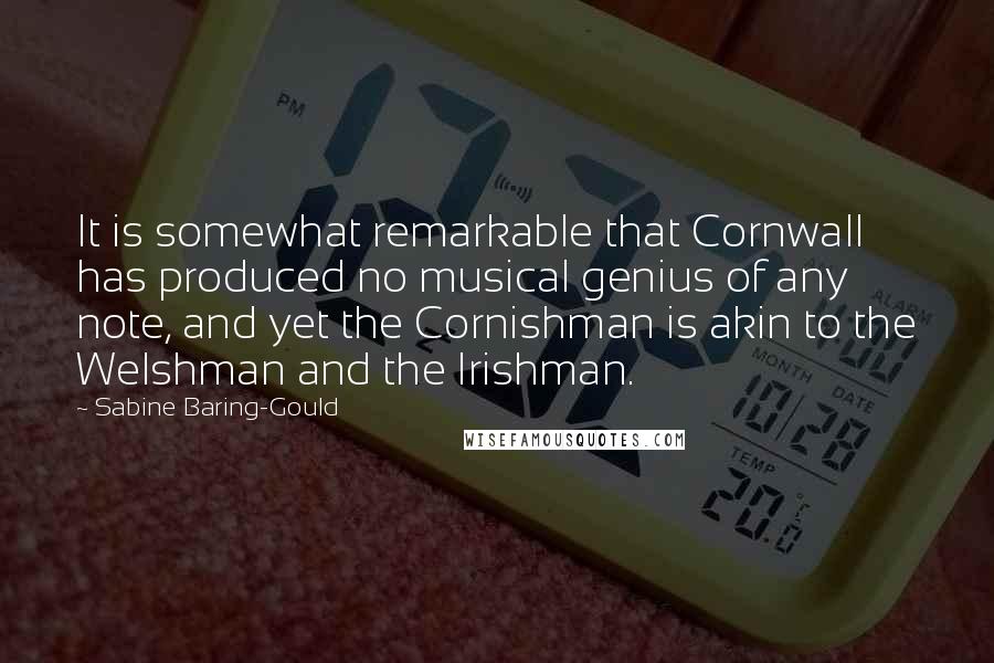 Sabine Baring-Gould Quotes: It is somewhat remarkable that Cornwall has produced no musical genius of any note, and yet the Cornishman is akin to the Welshman and the Irishman.