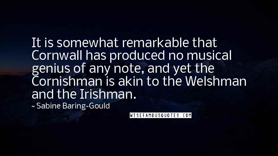 Sabine Baring-Gould Quotes: It is somewhat remarkable that Cornwall has produced no musical genius of any note, and yet the Cornishman is akin to the Welshman and the Irishman.