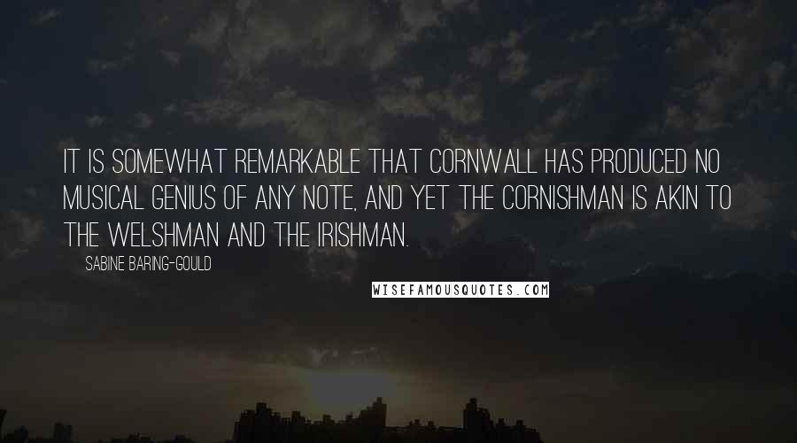 Sabine Baring-Gould Quotes: It is somewhat remarkable that Cornwall has produced no musical genius of any note, and yet the Cornishman is akin to the Welshman and the Irishman.