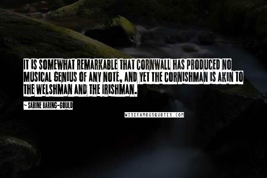Sabine Baring-Gould Quotes: It is somewhat remarkable that Cornwall has produced no musical genius of any note, and yet the Cornishman is akin to the Welshman and the Irishman.
