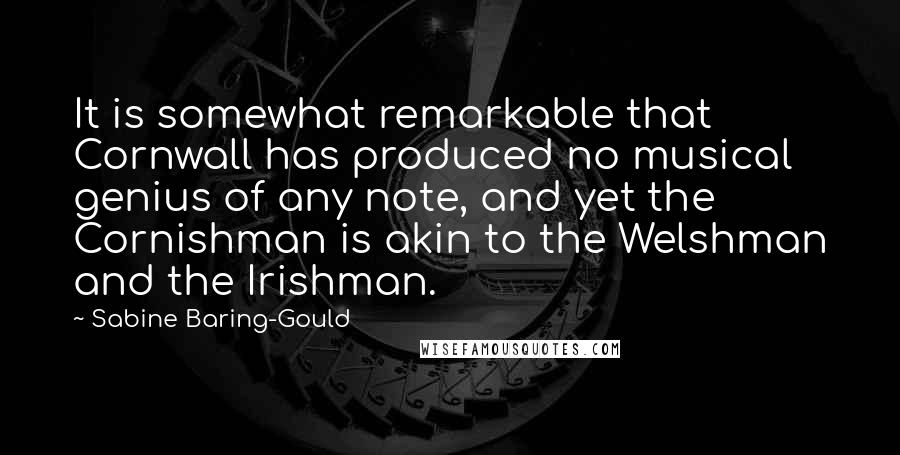 Sabine Baring-Gould Quotes: It is somewhat remarkable that Cornwall has produced no musical genius of any note, and yet the Cornishman is akin to the Welshman and the Irishman.