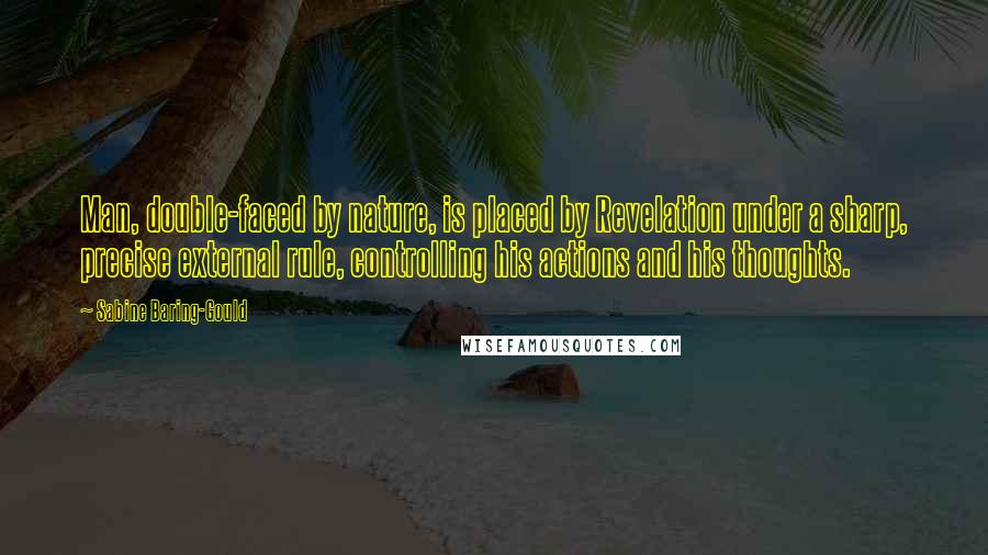 Sabine Baring-Gould Quotes: Man, double-faced by nature, is placed by Revelation under a sharp, precise external rule, controlling his actions and his thoughts.