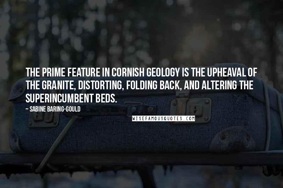 Sabine Baring-Gould Quotes: The prime feature in Cornish geology is the upheaval of the granite, distorting, folding back, and altering the superincumbent beds.