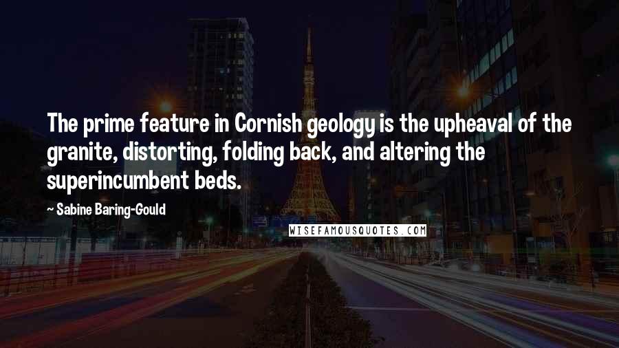 Sabine Baring-Gould Quotes: The prime feature in Cornish geology is the upheaval of the granite, distorting, folding back, and altering the superincumbent beds.