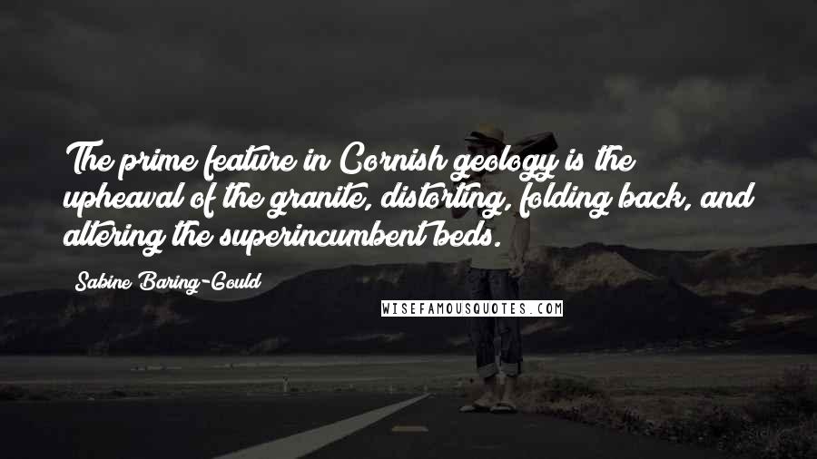 Sabine Baring-Gould Quotes: The prime feature in Cornish geology is the upheaval of the granite, distorting, folding back, and altering the superincumbent beds.