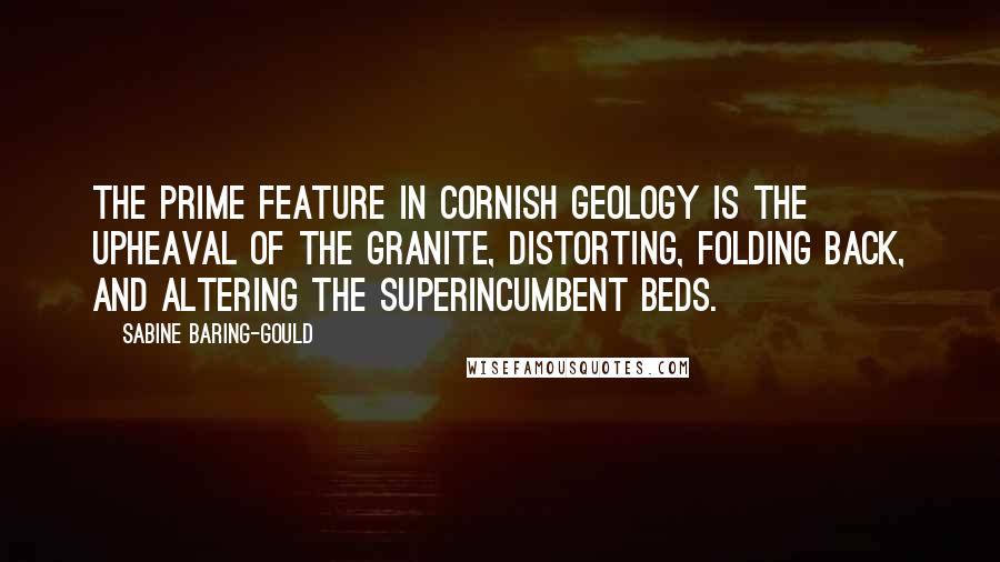 Sabine Baring-Gould Quotes: The prime feature in Cornish geology is the upheaval of the granite, distorting, folding back, and altering the superincumbent beds.