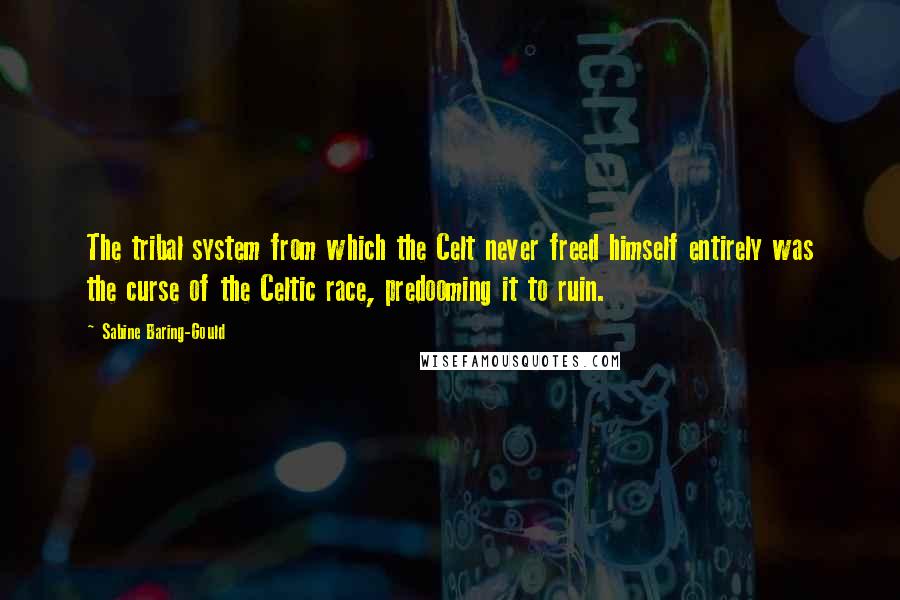 Sabine Baring-Gould Quotes: The tribal system from which the Celt never freed himself entirely was the curse of the Celtic race, predooming it to ruin.