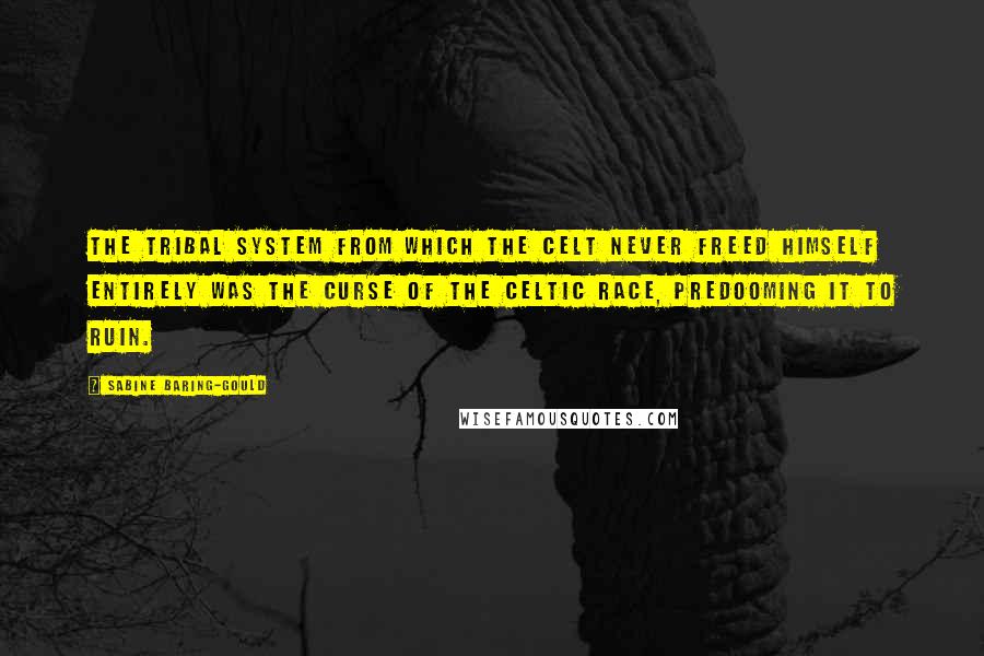 Sabine Baring-Gould Quotes: The tribal system from which the Celt never freed himself entirely was the curse of the Celtic race, predooming it to ruin.