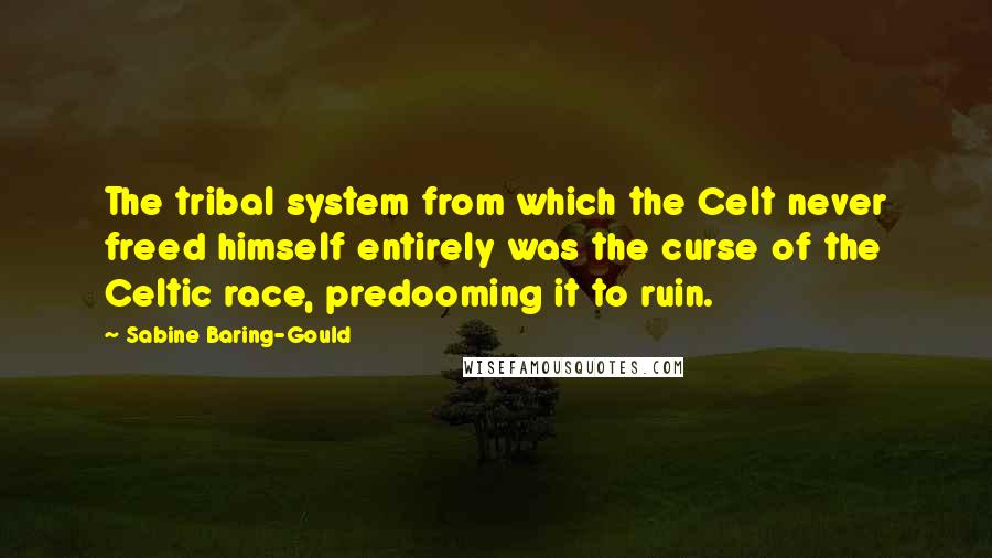 Sabine Baring-Gould Quotes: The tribal system from which the Celt never freed himself entirely was the curse of the Celtic race, predooming it to ruin.