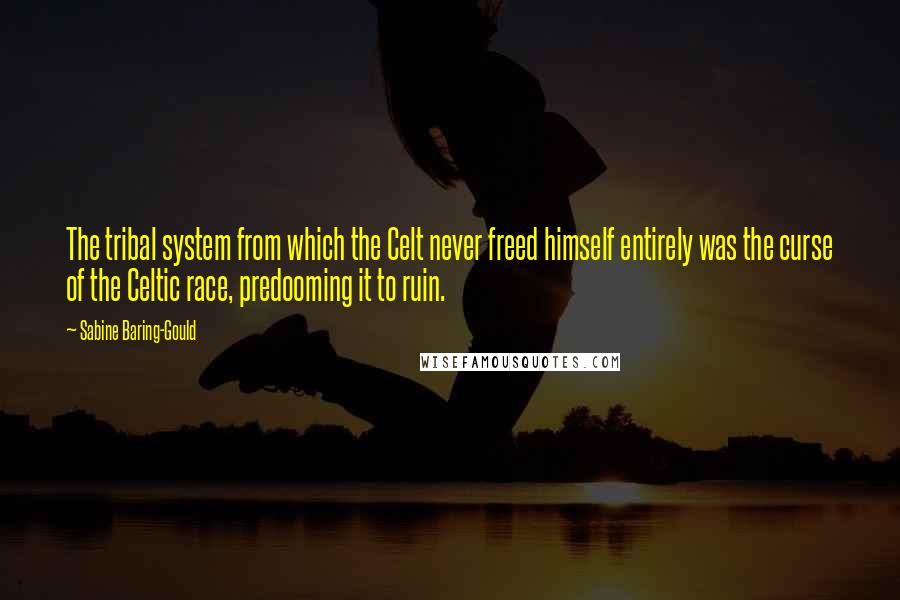 Sabine Baring-Gould Quotes: The tribal system from which the Celt never freed himself entirely was the curse of the Celtic race, predooming it to ruin.