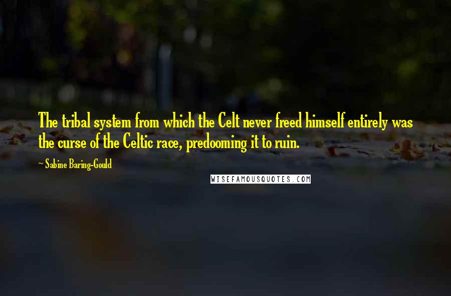 Sabine Baring-Gould Quotes: The tribal system from which the Celt never freed himself entirely was the curse of the Celtic race, predooming it to ruin.