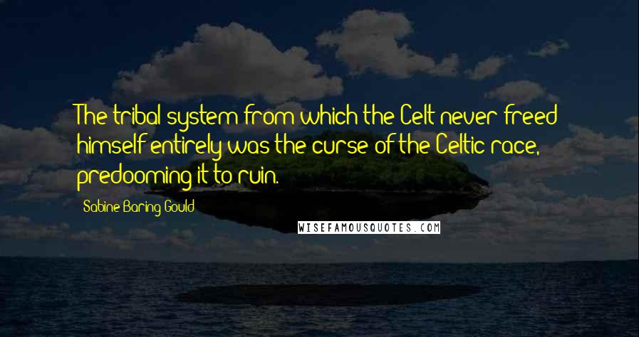 Sabine Baring-Gould Quotes: The tribal system from which the Celt never freed himself entirely was the curse of the Celtic race, predooming it to ruin.