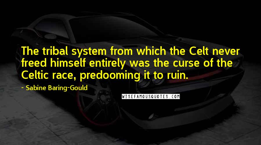 Sabine Baring-Gould Quotes: The tribal system from which the Celt never freed himself entirely was the curse of the Celtic race, predooming it to ruin.