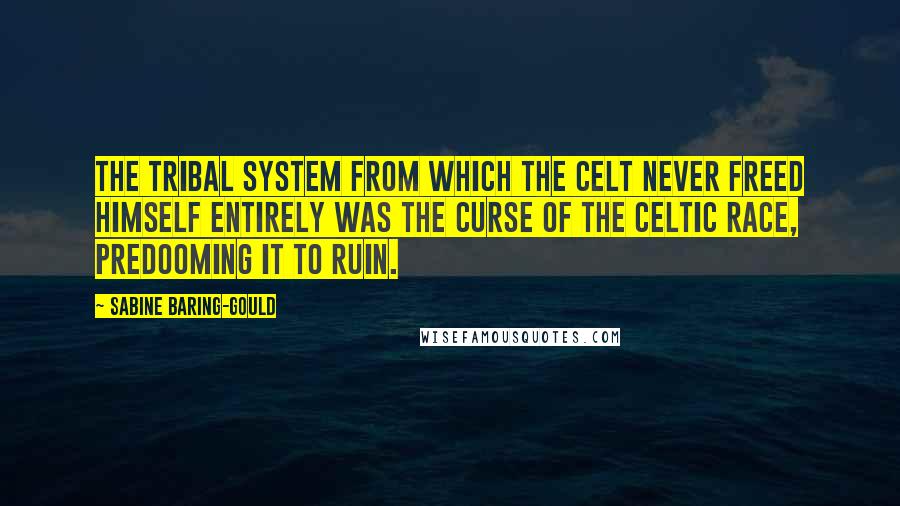 Sabine Baring-Gould Quotes: The tribal system from which the Celt never freed himself entirely was the curse of the Celtic race, predooming it to ruin.