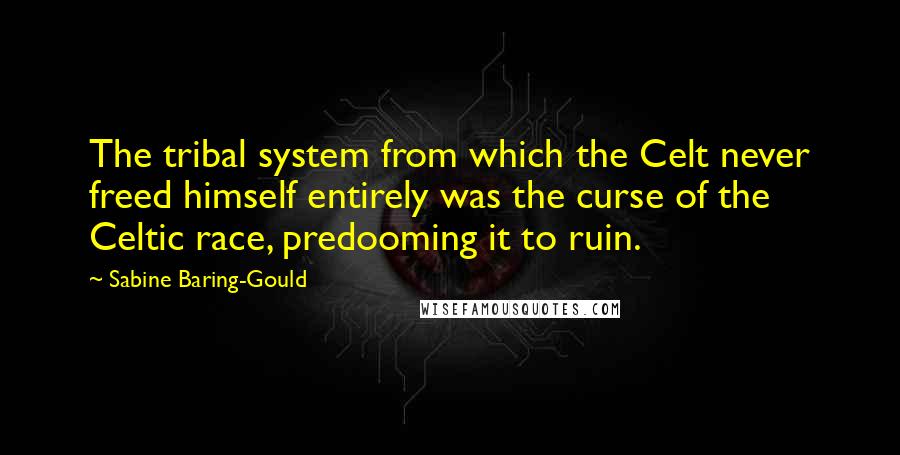 Sabine Baring-Gould Quotes: The tribal system from which the Celt never freed himself entirely was the curse of the Celtic race, predooming it to ruin.