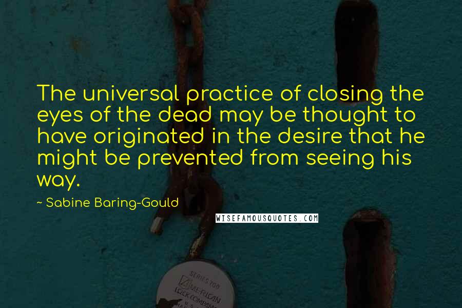 Sabine Baring-Gould Quotes: The universal practice of closing the eyes of the dead may be thought to have originated in the desire that he might be prevented from seeing his way.