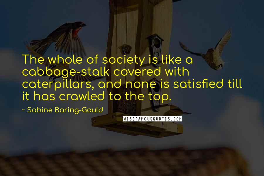 Sabine Baring-Gould Quotes: The whole of society is like a cabbage-stalk covered with caterpillars, and none is satisfied till it has crawled to the top.