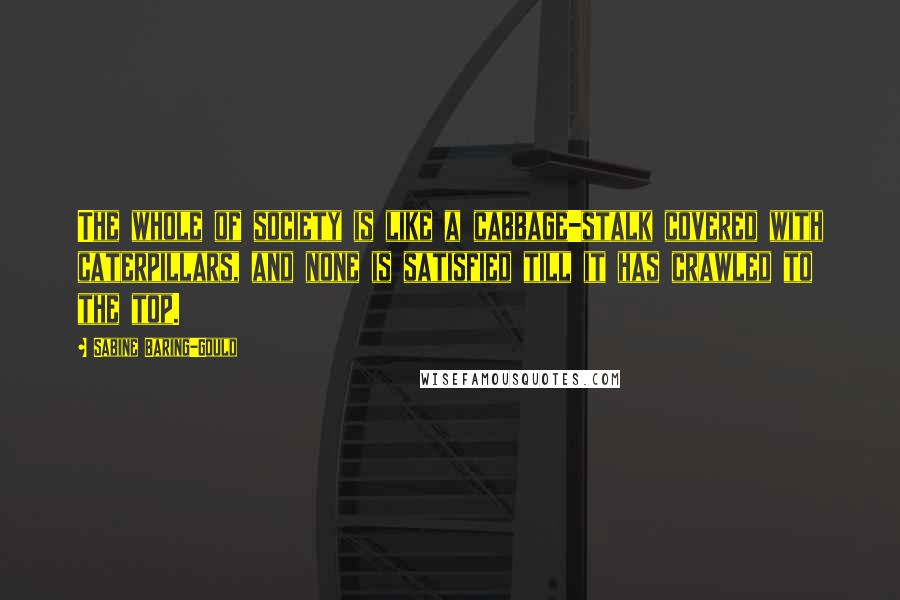 Sabine Baring-Gould Quotes: The whole of society is like a cabbage-stalk covered with caterpillars, and none is satisfied till it has crawled to the top.