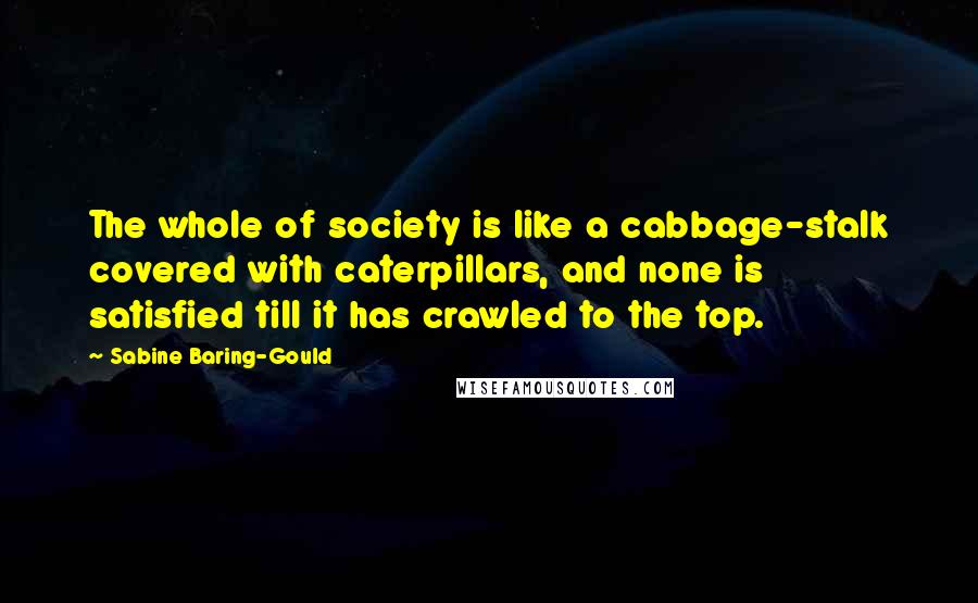 Sabine Baring-Gould Quotes: The whole of society is like a cabbage-stalk covered with caterpillars, and none is satisfied till it has crawled to the top.