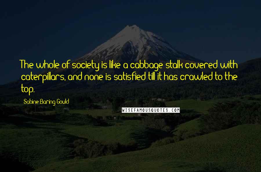 Sabine Baring-Gould Quotes: The whole of society is like a cabbage-stalk covered with caterpillars, and none is satisfied till it has crawled to the top.