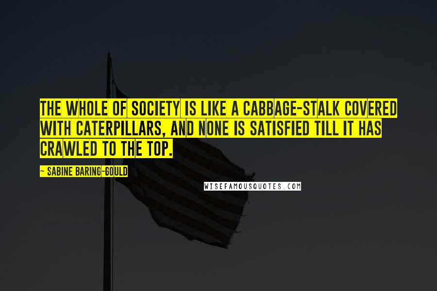 Sabine Baring-Gould Quotes: The whole of society is like a cabbage-stalk covered with caterpillars, and none is satisfied till it has crawled to the top.