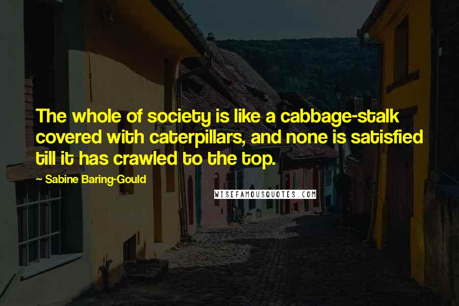 Sabine Baring-Gould Quotes: The whole of society is like a cabbage-stalk covered with caterpillars, and none is satisfied till it has crawled to the top.