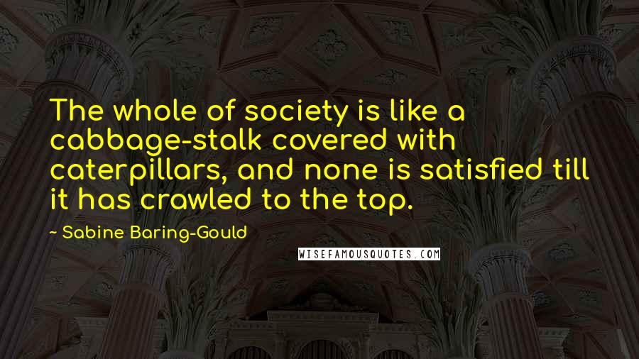 Sabine Baring-Gould Quotes: The whole of society is like a cabbage-stalk covered with caterpillars, and none is satisfied till it has crawled to the top.