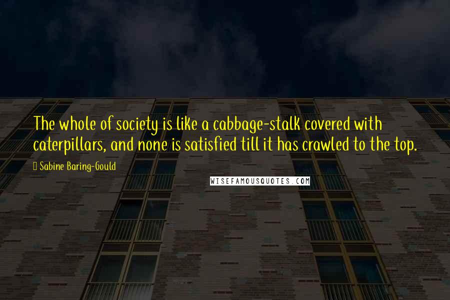 Sabine Baring-Gould Quotes: The whole of society is like a cabbage-stalk covered with caterpillars, and none is satisfied till it has crawled to the top.