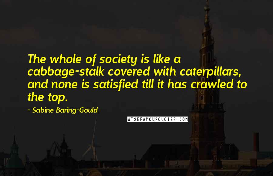 Sabine Baring-Gould Quotes: The whole of society is like a cabbage-stalk covered with caterpillars, and none is satisfied till it has crawled to the top.