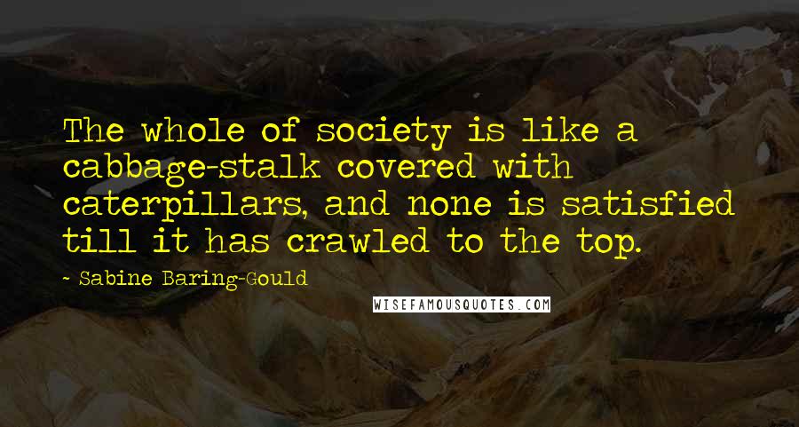 Sabine Baring-Gould Quotes: The whole of society is like a cabbage-stalk covered with caterpillars, and none is satisfied till it has crawled to the top.