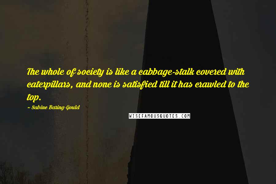 Sabine Baring-Gould Quotes: The whole of society is like a cabbage-stalk covered with caterpillars, and none is satisfied till it has crawled to the top.