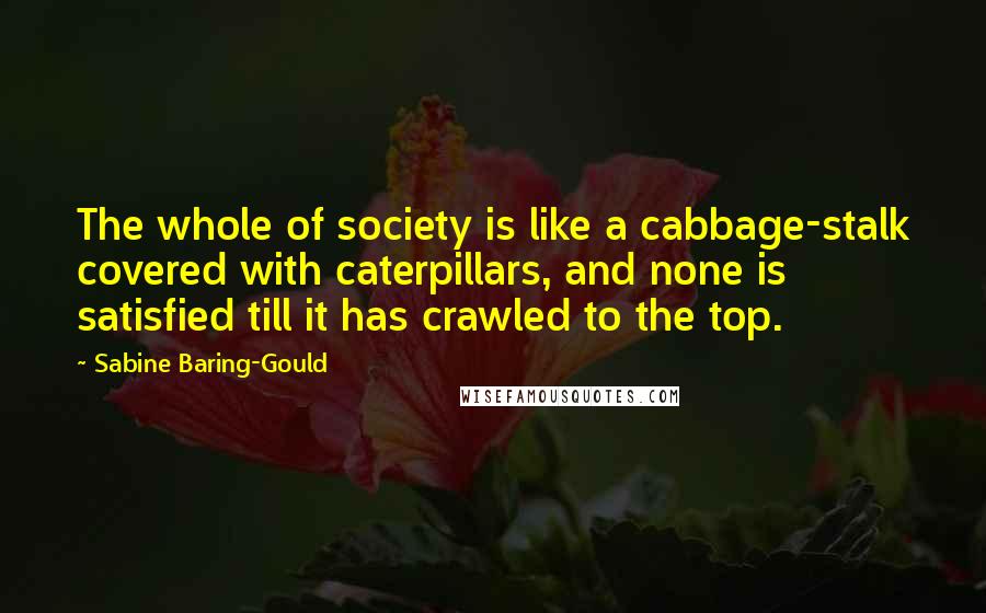 Sabine Baring-Gould Quotes: The whole of society is like a cabbage-stalk covered with caterpillars, and none is satisfied till it has crawled to the top.