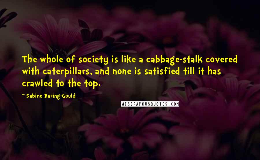 Sabine Baring-Gould Quotes: The whole of society is like a cabbage-stalk covered with caterpillars, and none is satisfied till it has crawled to the top.