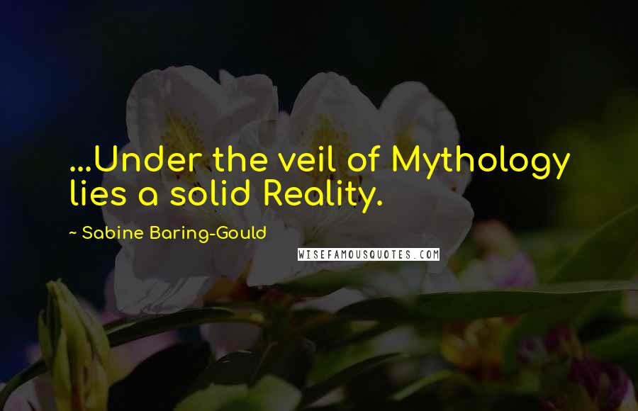 Sabine Baring-Gould Quotes: ...Under the veil of Mythology lies a solid Reality.