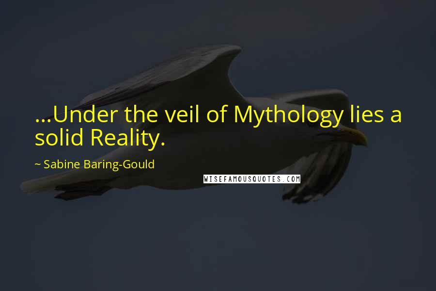 Sabine Baring-Gould Quotes: ...Under the veil of Mythology lies a solid Reality.