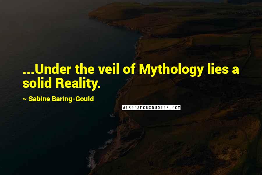 Sabine Baring-Gould Quotes: ...Under the veil of Mythology lies a solid Reality.