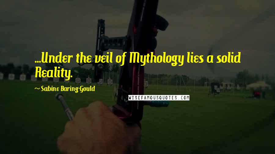 Sabine Baring-Gould Quotes: ...Under the veil of Mythology lies a solid Reality.