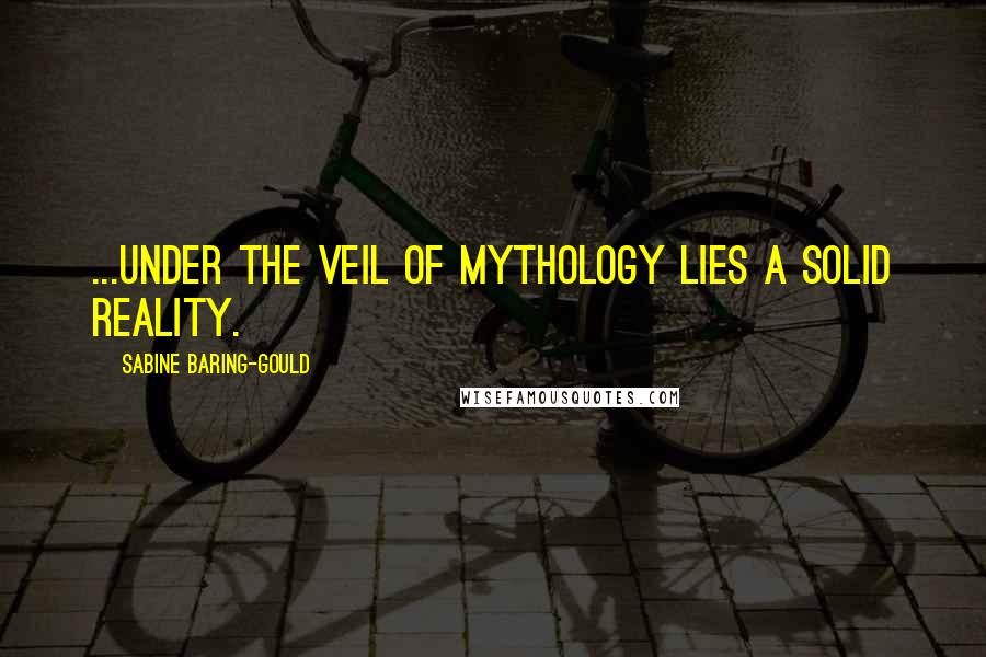 Sabine Baring-Gould Quotes: ...Under the veil of Mythology lies a solid Reality.