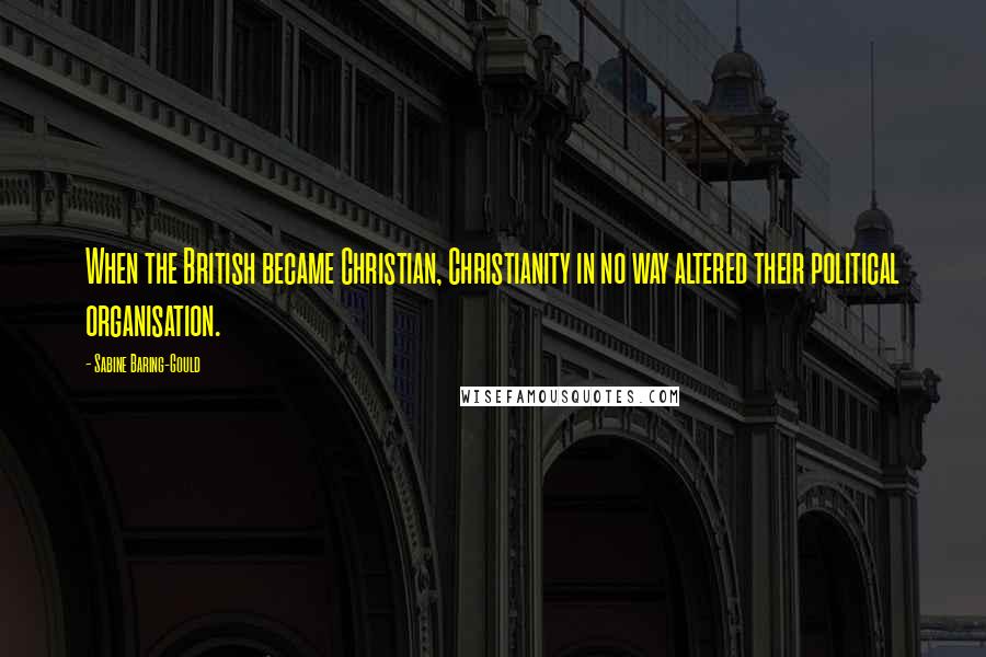 Sabine Baring-Gould Quotes: When the British became Christian, Christianity in no way altered their political organisation.