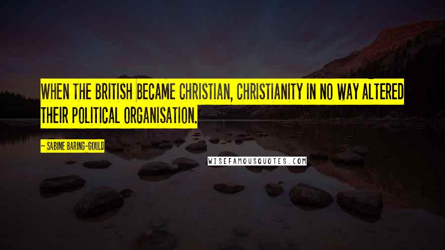 Sabine Baring-Gould Quotes: When the British became Christian, Christianity in no way altered their political organisation.