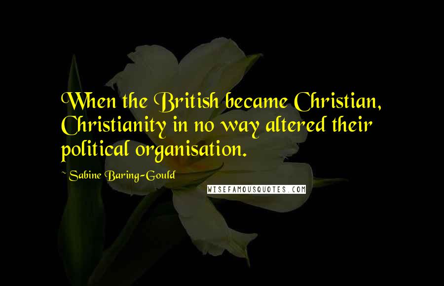 Sabine Baring-Gould Quotes: When the British became Christian, Christianity in no way altered their political organisation.