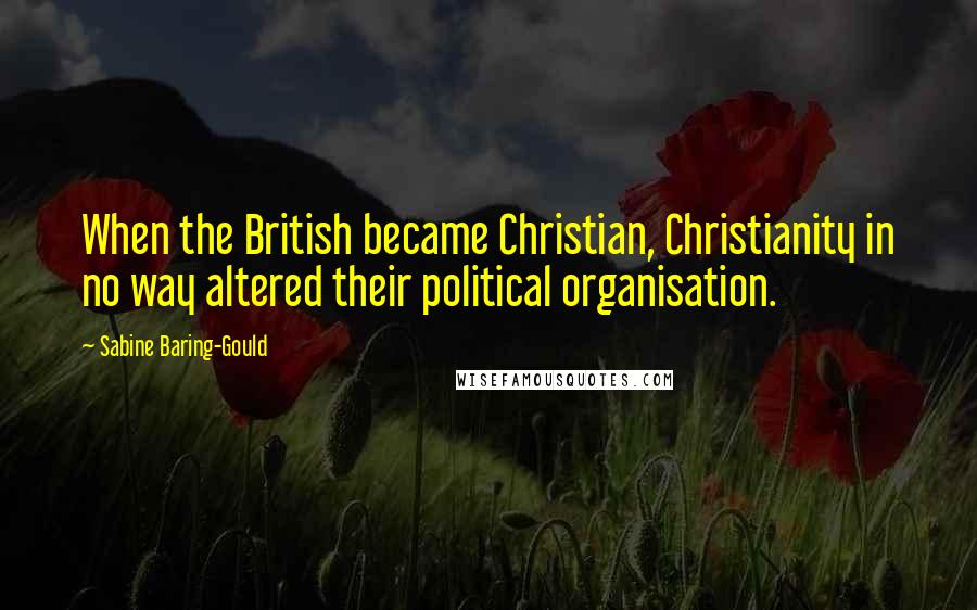 Sabine Baring-Gould Quotes: When the British became Christian, Christianity in no way altered their political organisation.