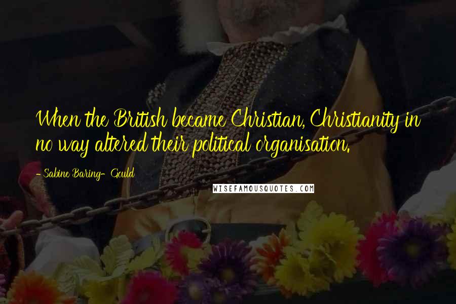 Sabine Baring-Gould Quotes: When the British became Christian, Christianity in no way altered their political organisation.