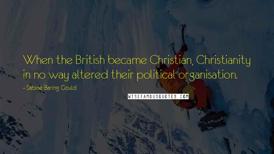 Sabine Baring-Gould Quotes: When the British became Christian, Christianity in no way altered their political organisation.