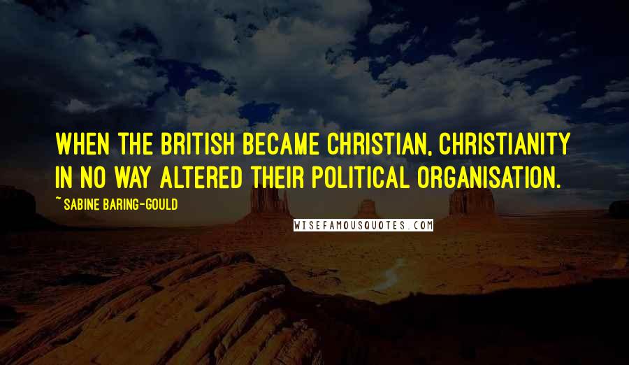 Sabine Baring-Gould Quotes: When the British became Christian, Christianity in no way altered their political organisation.