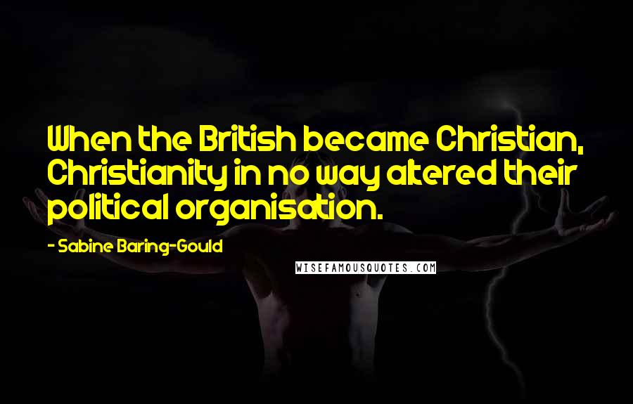 Sabine Baring-Gould Quotes: When the British became Christian, Christianity in no way altered their political organisation.