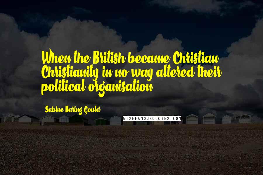 Sabine Baring-Gould Quotes: When the British became Christian, Christianity in no way altered their political organisation.